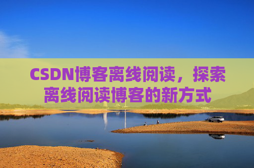 CSDN博客离线阅读，探索离线阅读博客的新方式